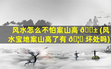风水怎么不怕案山高 🐱 (风水宝地案山高了有 🦈 坏处吗)